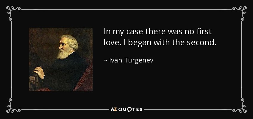 In my case there was no first love. I began with the second. - Ivan Turgenev