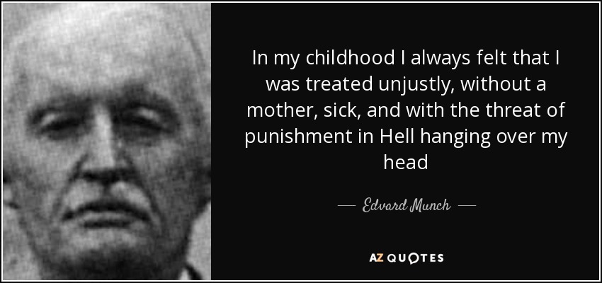 In my childhood I always felt that I was treated unjustly, without a mother, sick, and with the threat of punishment in Hell hanging over my head - Edvard Munch