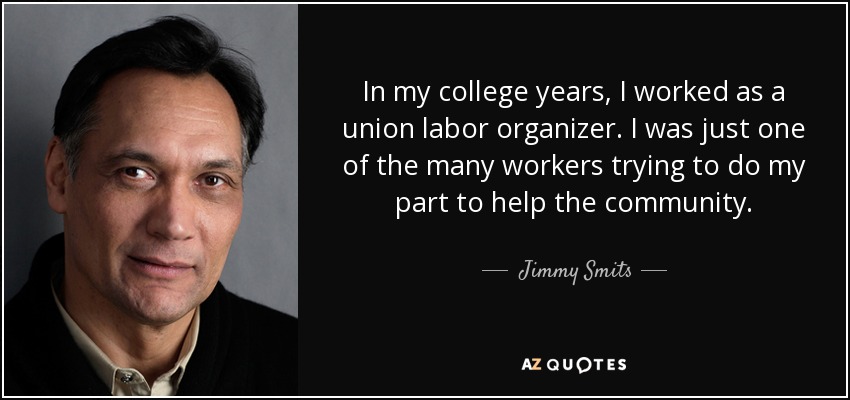 In my college years, I worked as a union labor organizer. I was just one of the many workers trying to do my part to help the community. - Jimmy Smits