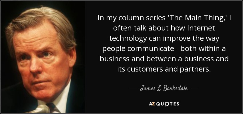 In my column series 'The Main Thing,' I often talk about how Internet technology can improve the way people communicate - both within a business and between a business and its customers and partners. - James L. Barksdale