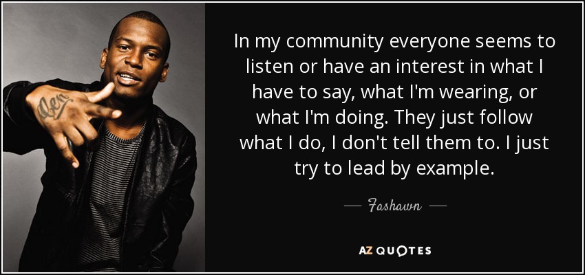 In my community everyone seems to listen or have an interest in what I have to say, what I'm wearing, or what I'm doing. They just follow what I do, I don't tell them to. I just try to lead by example. - Fashawn