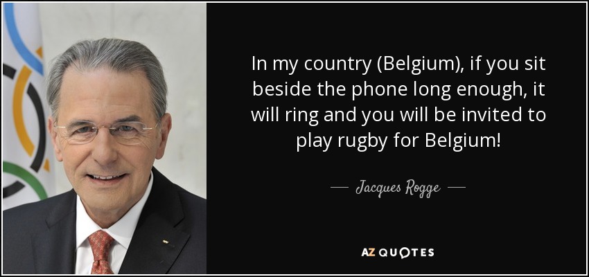 In my country (Belgium), if you sit beside the phone long enough, it will ring and you will be invited to play rugby for Belgium! - Jacques Rogge