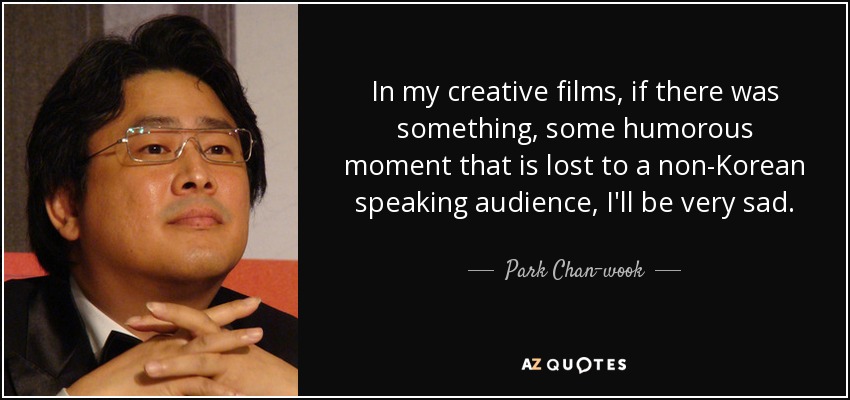 In my creative films, if there was something, some humorous moment that is lost to a non-Korean speaking audience, I'll be very sad. - Park Chan-wook