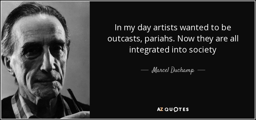 In my day artists wanted to be outcasts, pariahs. Now they are all integrated into society - Marcel Duchamp