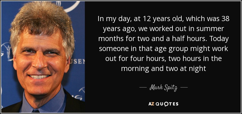 In my day, at 12 years old, which was 38 years ago, we worked out in summer months for two and a half hours. Today someone in that age group might work out for four hours, two hours in the morning and two at night - Mark Spitz