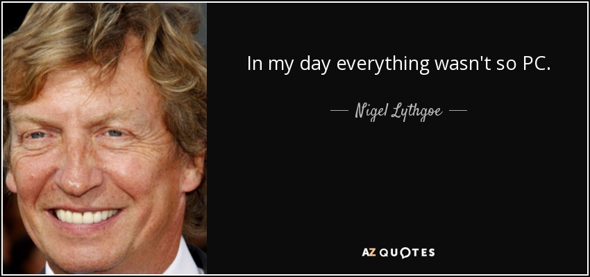 In my day everything wasn't so PC. - Nigel Lythgoe