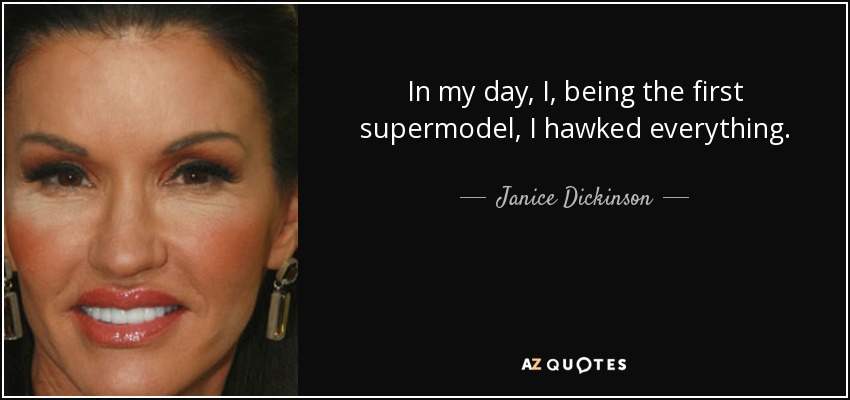 In my day, I, being the first supermodel, I hawked everything. - Janice Dickinson