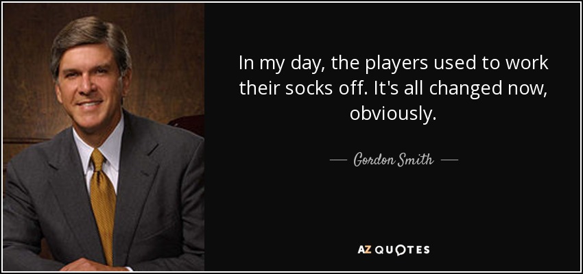 In my day, the players used to work their socks off. It's all changed now, obviously. - Gordon Smith