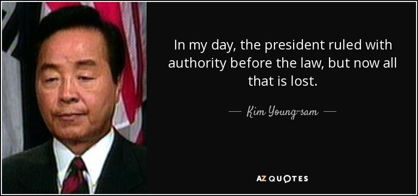 In my day, the president ruled with authority before the law, but now all that is lost. - Kim Young-sam