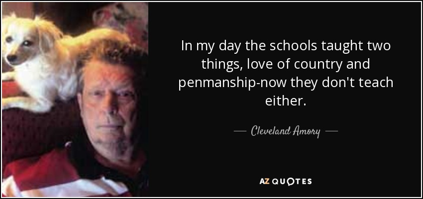 In my day the schools taught two things, love of country and penmanship-now they don't teach either. - Cleveland Amory