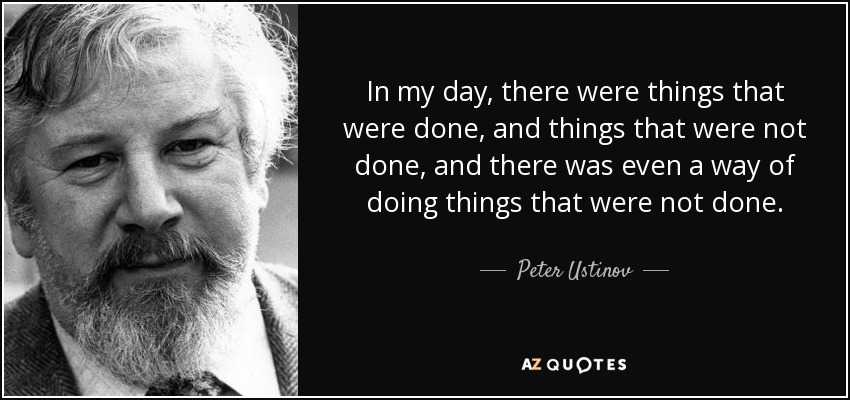 In my day, there were things that were done, and things that were not done, and there was even a way of doing things that were not done. - Peter Ustinov