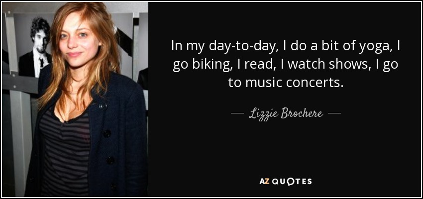 In my day-to-day, I do a bit of yoga, I go biking, I read, I watch shows, I go to music concerts. - Lizzie Brochere
