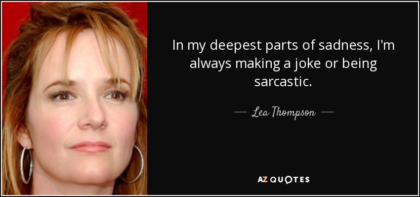 In my deepest parts of sadness, I'm always making a joke or being sarcastic. - Lea Thompson