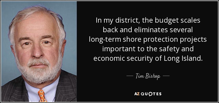 In my district, the budget scales back and eliminates several long-term shore protection projects important to the safety and economic security of Long Island. - Tim Bishop