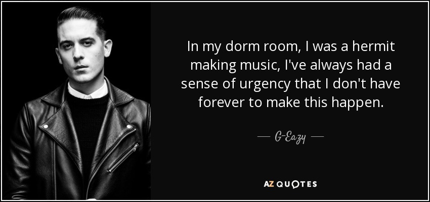 In my dorm room, I was a hermit making music, I've always had a sense of urgency that I don't have forever to make this happen. - G-Eazy