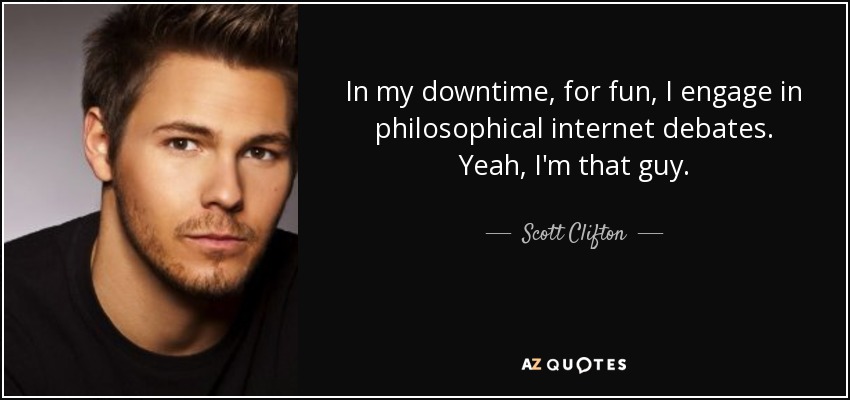 In my downtime, for fun, I engage in philosophical internet debates. Yeah, I'm that guy. - Scott Clifton