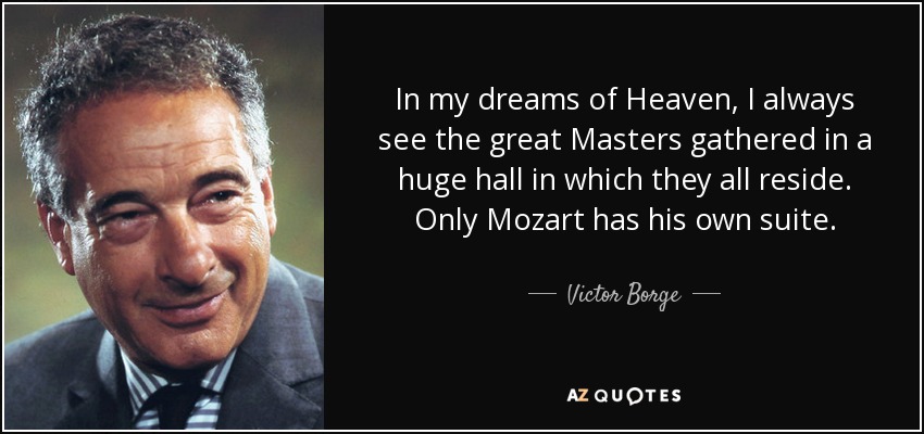 In my dreams of Heaven, I always see the great Masters gathered in a huge hall in which they all reside. Only Mozart has his own suite. - Victor Borge