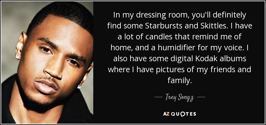 In my dressing room, you'll definitely find some Starbursts and Skittles. I have a lot of candles that remind me of home, and a humidifier for my voice. I also have some digital Kodak albums where I have pictures of my friends and family. - Trey Songz