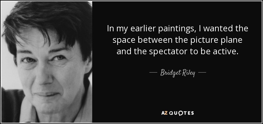 In my earlier paintings, I wanted the space between the picture plane and the spectator to be active. - Bridget Riley