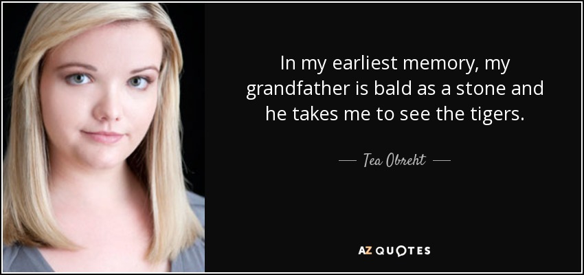 In my earliest memory, my grandfather is bald as a stone and he takes me to see the tigers. - Tea Obreht