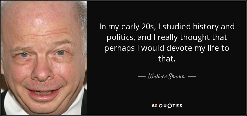 In my early 20s, I studied history and politics, and I really thought that perhaps I would devote my life to that. - Wallace Shawn