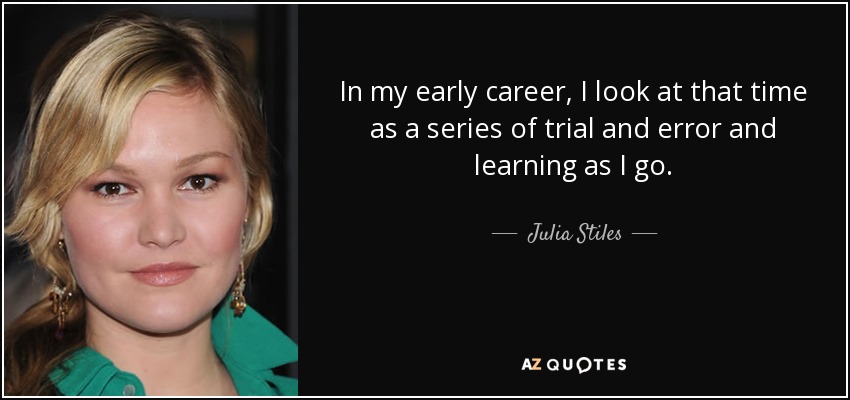 In my early career, I look at that time as a series of trial and error and learning as I go. - Julia Stiles