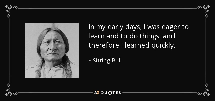 In my early days, I was eager to learn and to do things, and therefore I learned quickly. - Sitting Bull