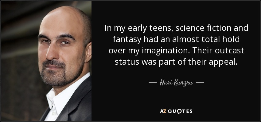 In my early teens, science fiction and fantasy had an almost-total hold over my imagination. Their outcast status was part of their appeal. - Hari Kunzru