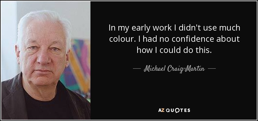 In my early work I didn't use much colour. I had no confidence about how I could do this. - Michael Craig-Martin
