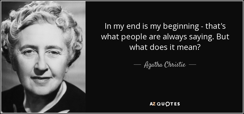 In my end is my beginning - that's what people are always saying. But what does it mean? - Agatha Christie