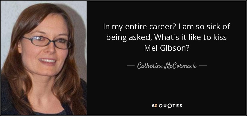 In my entire career? I am so sick of being asked, What's it like to kiss Mel Gibson? - Catherine McCormack
