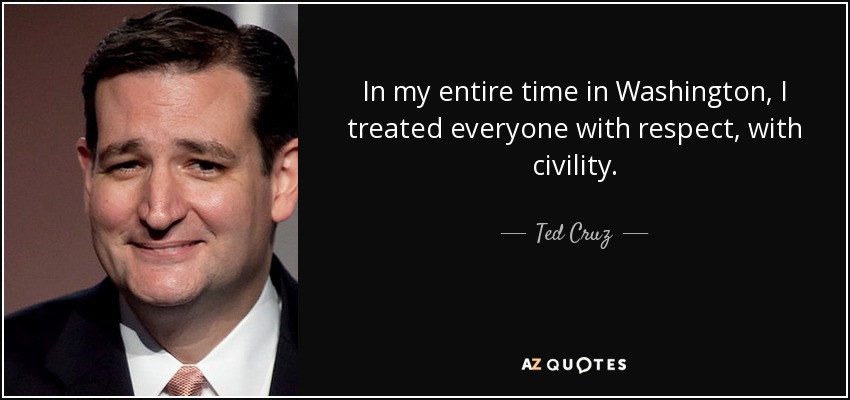 In my entire time in Washington, I treated everyone with respect, with civility. - Ted Cruz