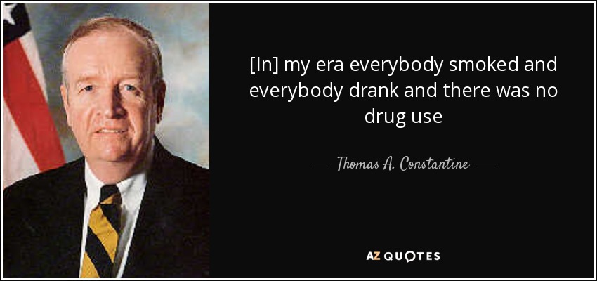 [In] my era everybody smoked and everybody drank and there was no drug use - Thomas A. Constantine
