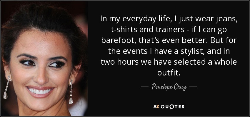 In my everyday life, I just wear jeans, t-shirts and trainers - if I can go barefoot, that's even better. But for the events I have a stylist, and in two hours we have selected a whole outfit. - Penelope Cruz