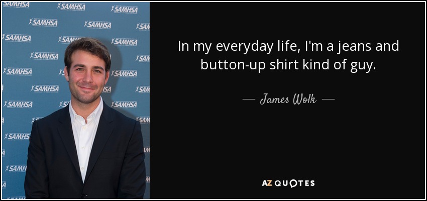 In my everyday life, I'm a jeans and button-up shirt kind of guy. - James Wolk