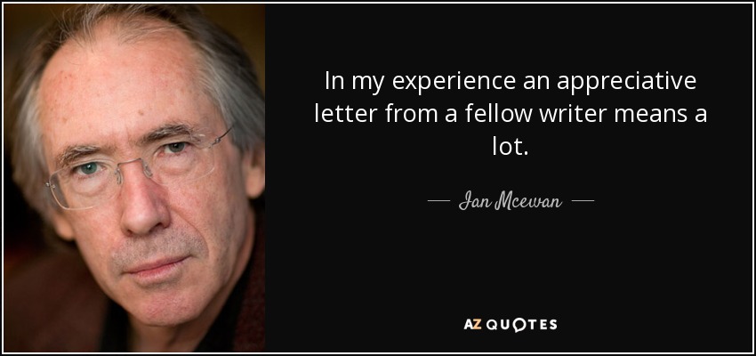 In my experience an appreciative letter from a fellow writer means a lot. - Ian Mcewan