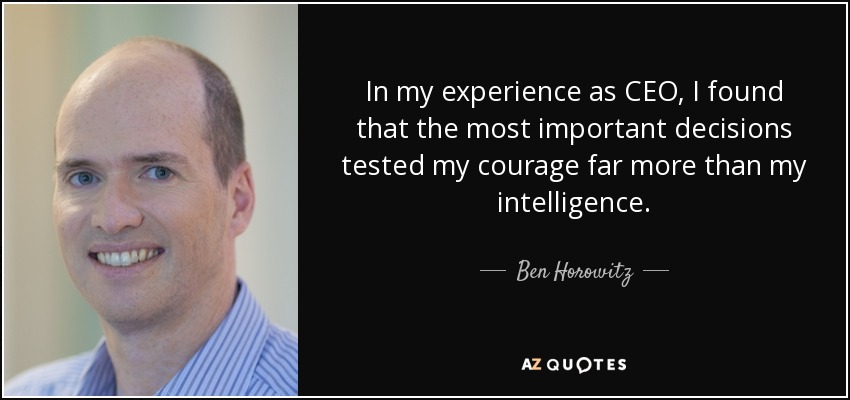 In my experience as CEO, I found that the most important decisions tested my courage far more than my intelligence. - Ben Horowitz