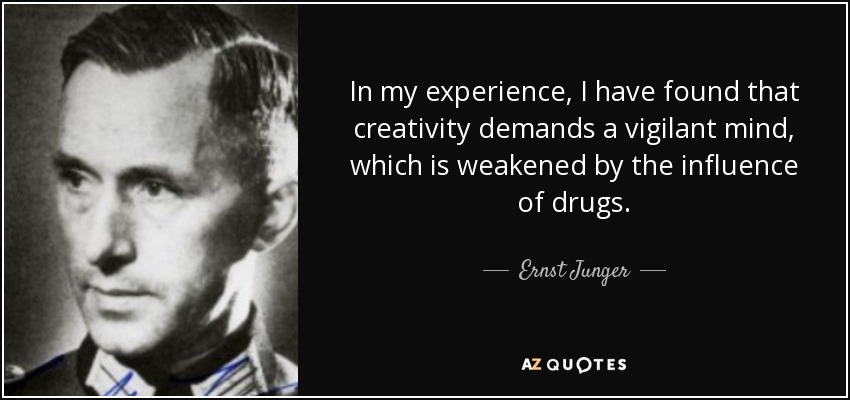 In my experience, I have found that creativity demands a vigilant mind, which is weakened by the influence of drugs. - Ernst Junger