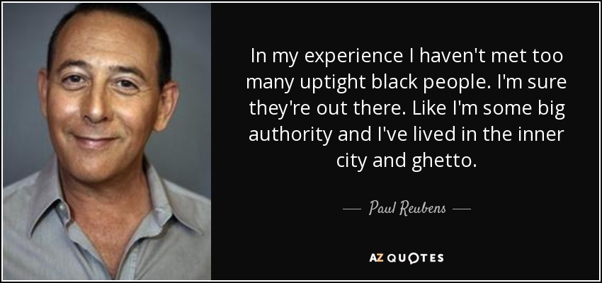 In my experience I haven't met too many uptight black people. I'm sure they're out there. Like I'm some big authority and I've lived in the inner city and ghetto. - Paul Reubens