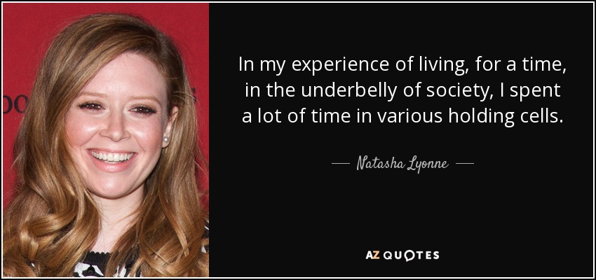 In my experience of living, for a time, in the underbelly of society, I spent a lot of time in various holding cells. - Natasha Lyonne