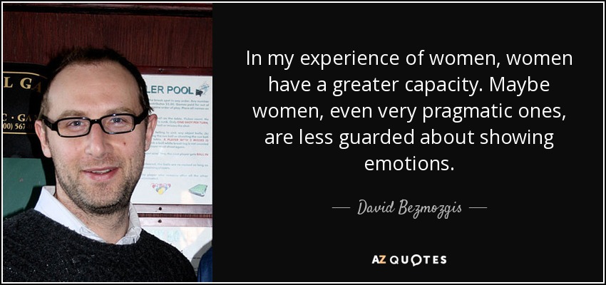 In my experience of women, women have a greater capacity. Maybe women, even very pragmatic ones, are less guarded about showing emotions. - David Bezmozgis