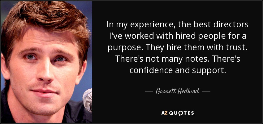 In my experience, the best directors I've worked with hired people for a purpose. They hire them with trust. There's not many notes. There's confidence and support. - Garrett Hedlund
