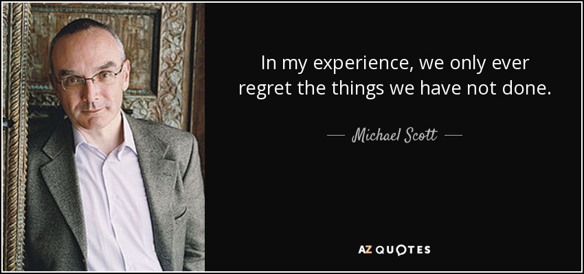 In my experience, we only ever regret the things we have not done. - Michael Scott