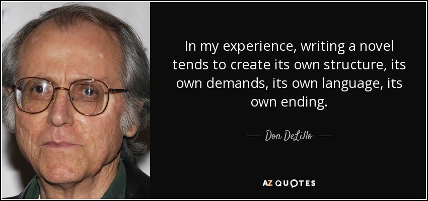 In my experience, writing a novel tends to create its own structure, its own demands, its own language, its own ending. - Don DeLillo