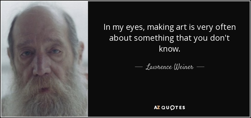 In my eyes, making art is very often about something that you don't know. - Lawrence Weiner