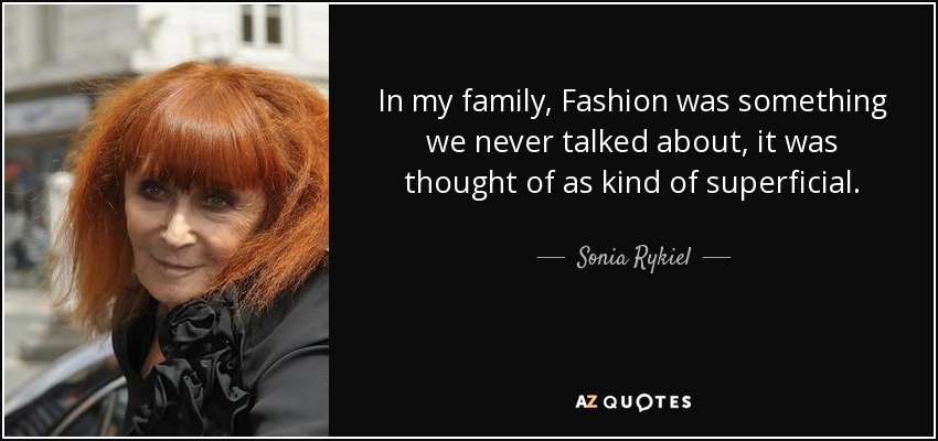 In my family, Fashion was something we never talked about, it was thought of as kind of superficial. - Sonia Rykiel