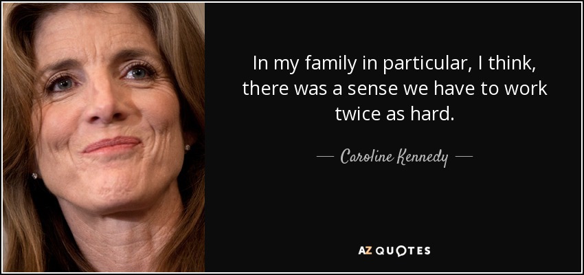 In my family in particular, I think, there was a sense we have to work twice as hard. - Caroline Kennedy