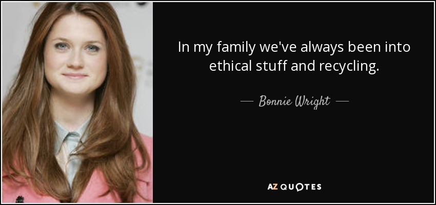 In my family we've always been into ethical stuff and recycling. - Bonnie Wright
