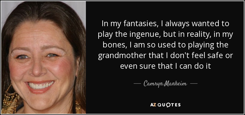 In my fantasies, I always wanted to play the ingenue, but in reality, in my bones, I am so used to playing the grandmother that I don't feel safe or even sure that I can do it - Camryn Manheim