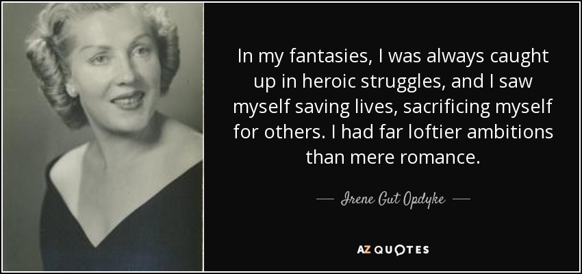 In my fantasies, I was always caught up in heroic struggles, and I saw myself saving lives, sacrificing myself for others. I had far loftier ambitions than mere romance. - Irene Gut Opdyke